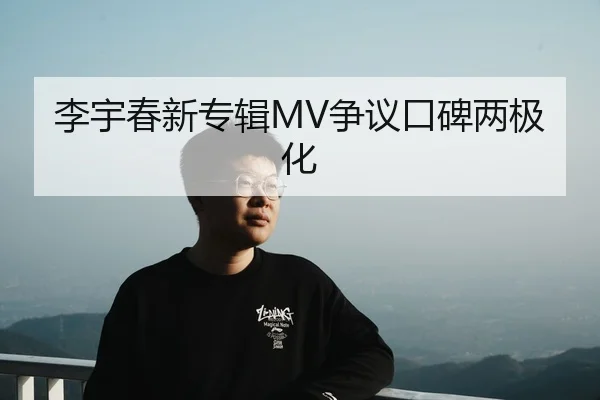 李宇春新专辑MV争议口碑两极化